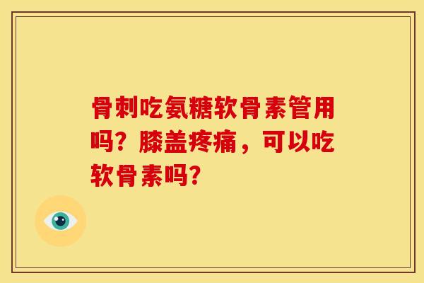 骨刺吃氨糖软骨素管用吗？膝盖疼痛，可以吃软骨素吗？