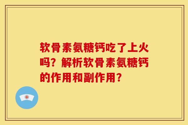 软骨素氨糖钙吃了上火吗？解析软骨素氨糖钙的作用和副作用？