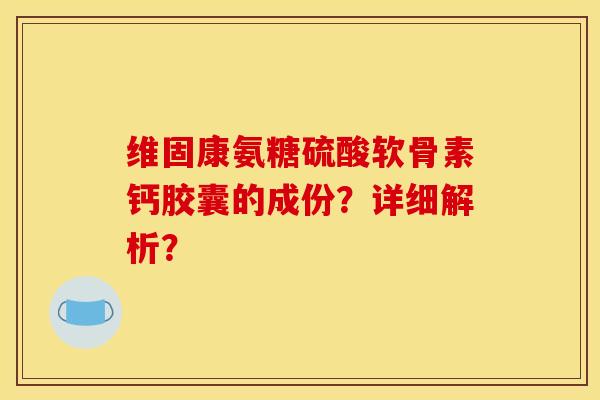 维固康氨糖硫酸软骨素钙胶囊的成份？详细解析？