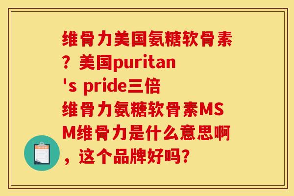 维骨力美国氨糖软骨素？美国puritan's pride三倍维骨力氨糖软骨素MSM维骨力是什么意思啊，这个品牌好吗？