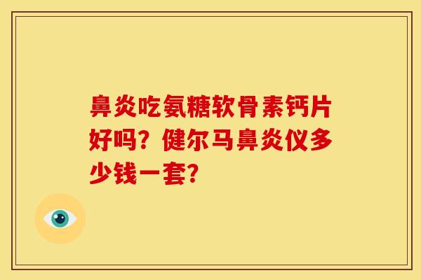 鼻炎吃氨糖软骨素钙片好吗？健尔马鼻炎仪多少钱一套？