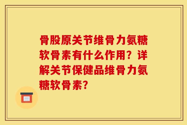 骨股原关节维骨力氨糖软骨素有什么作用？详解关节保健品维骨力氨糖软骨素？