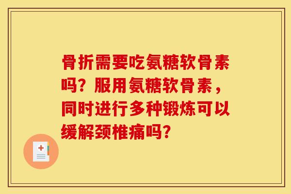 骨折需要吃氨糖软骨素吗？服用氨糖软骨素，同时进行多种锻炼可以缓解颈椎痛吗？