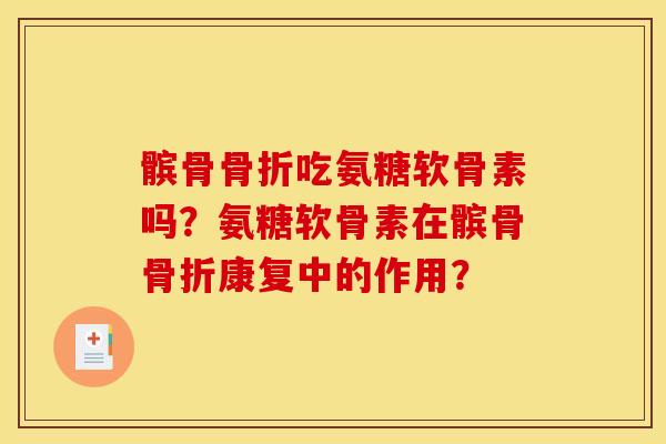 髌骨骨折吃氨糖软骨素吗？氨糖软骨素在髌骨骨折康复中的作用？