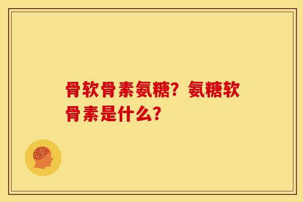 骨软骨素氨糖？氨糖软骨素是什么？