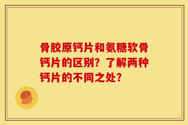 骨胶原钙片和氨糖软骨钙片的区别？了解两种钙片的不同之处？