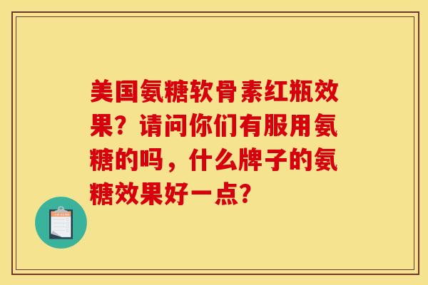 美国氨糖软骨素红瓶效果？请问你们有服用氨糖的吗，什么牌子的氨糖效果好一点？