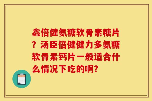 鑫倍健氨糖软骨素糖片？汤臣倍健健力多氨糖软骨素钙片一般适合什么情况下吃的啊？