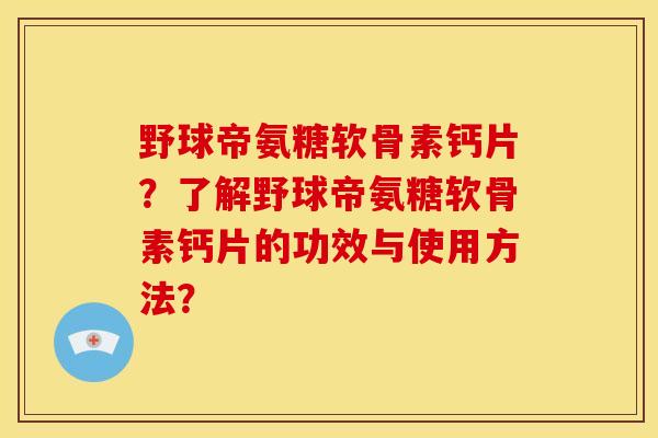 野球帝氨糖软骨素钙片？了解野球帝氨糖软骨素钙片的功效与使用方法？