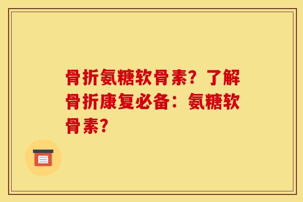 骨折氨糖软骨素？了解骨折康复必备：氨糖软骨素？