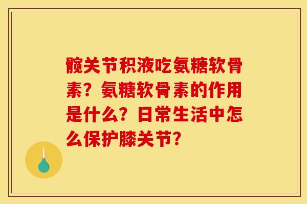 髋关节积液吃氨糖软骨素？氨糖软骨素的作用是什么？日常生活中怎么保护膝关节？