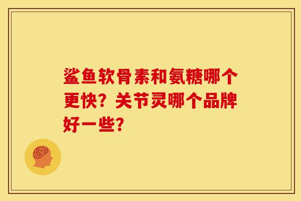 鲨鱼软骨素和氨糖哪个更快？关节灵哪个品牌好一些？