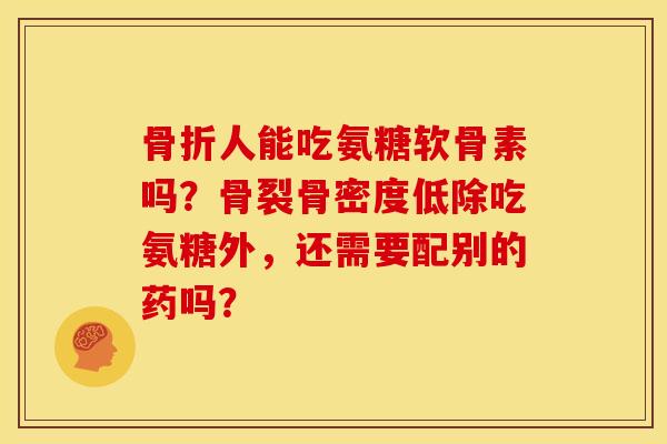 骨折人能吃氨糖软骨素吗？骨裂骨密度低除吃氨糖外，还需要配别的药吗？