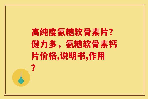 高纯度氨糖软骨素片？健力多，氨糖软骨素钙片价格,说明书,作用？