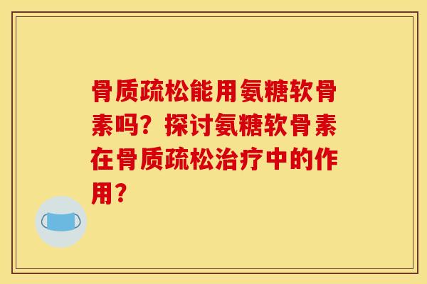 骨质疏松能用氨糖软骨素吗？探讨氨糖软骨素在骨质疏松治疗中的作用？