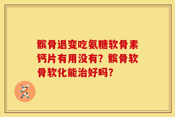 髌骨退变吃氨糖软骨素钙片有用没有？髌骨软骨软化能治好吗？