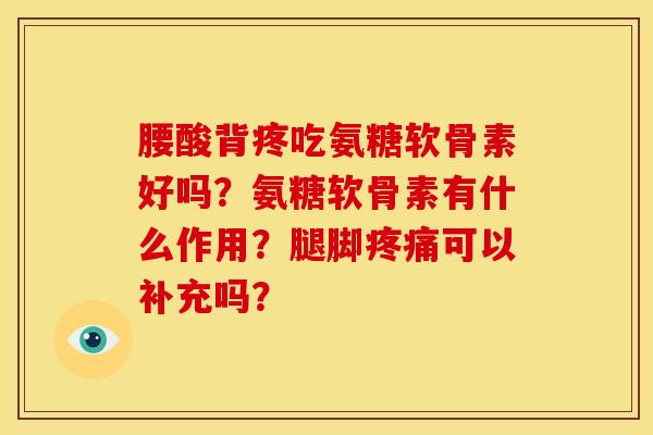 腰酸背疼吃氨糖软骨素好吗？氨糖软骨素有什么作用？腿脚疼痛可以补充吗？