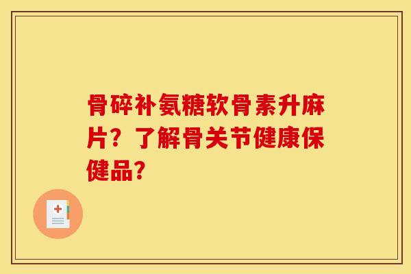 骨碎补氨糖软骨素升麻片？了解骨关节健康保健品？