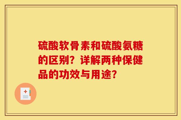 硫酸软骨素和硫酸氨糖的区别？详解两种保健品的功效与用途？