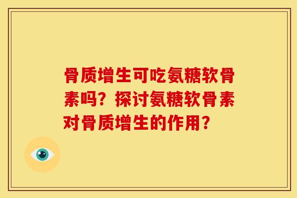 骨质增生可吃氨糖软骨素吗？探讨氨糖软骨素对骨质增生的作用？