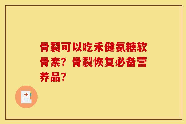 骨裂可以吃禾健氨糖软骨素？骨裂恢复必备营养品？