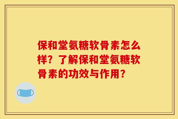 保和堂氨糖软骨素怎么样？了解保和堂氨糖软骨素的功效与作用？