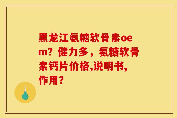 黑龙江氨糖软骨素oem？健力多，氨糖软骨素钙片价格,说明书,作用？