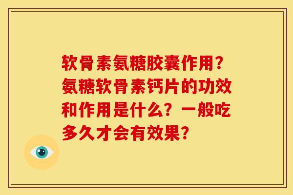 软骨素氨糖胶囊作用？氨糖软骨素钙片的功效和作用是什么？一般吃多久才会有效果？