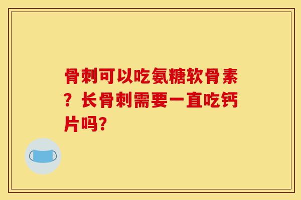 骨刺可以吃氨糖软骨素？长骨刺需要一直吃钙片吗？