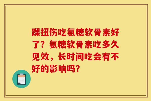 踝扭伤吃氨糖软骨素好了？氨糖软骨素吃多久见效，长时间吃会有不好的影响吗？