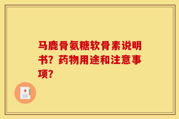 马鹿骨氨糖软骨素说明书？药物用途和注意事项？