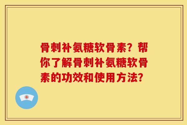 骨刺补氨糖软骨素？帮你了解骨刺补氨糖软骨素的功效和使用方法？