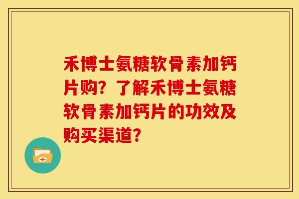 禾博士氨糖软骨素加钙片购？了解禾博士氨糖软骨素加钙片的功效及购买渠道？