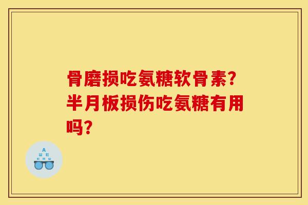 骨磨损吃氨糖软骨素？半月板损伤吃氨糖有用吗？