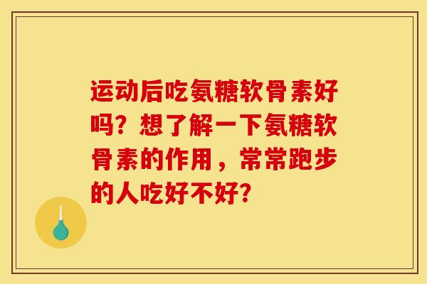 运动后吃氨糖软骨素好吗？想了解一下氨糖软骨素的作用，常常跑步的人吃好不好？