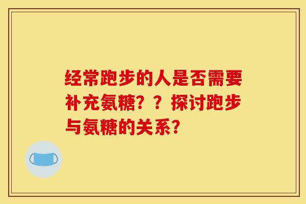 经常跑步的人是否需要补充氨糖？？探讨跑步与氨糖的关系？