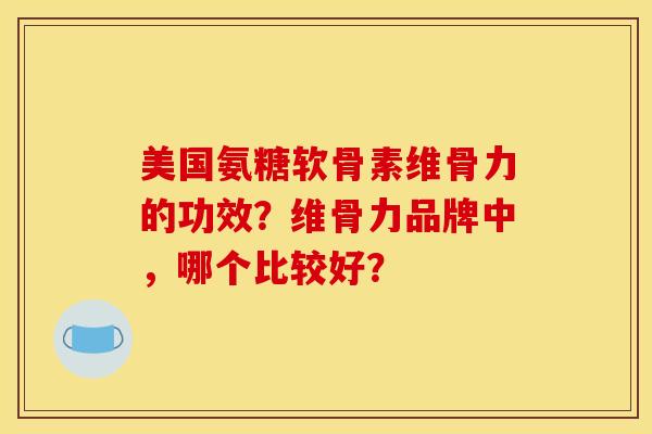 美国氨糖软骨素维骨力的功效？维骨力品牌中，哪个比较好？