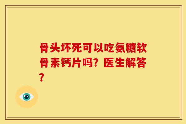 骨头坏死可以吃氨糖软骨素钙片吗？医生解答？