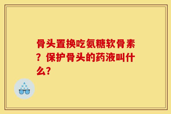 骨头置换吃氨糖软骨素？保护骨头的药液叫什么？