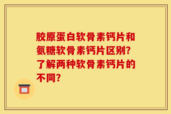 胶原蛋白软骨素钙片和氨糖软骨素钙片区别？了解两种软骨素钙片的不同？