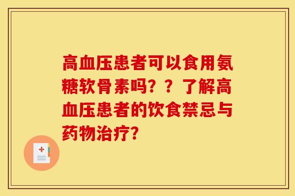 高血压患者可以食用氨糖软骨素吗？？了解高血压患者的饮食禁忌与药物治疗？