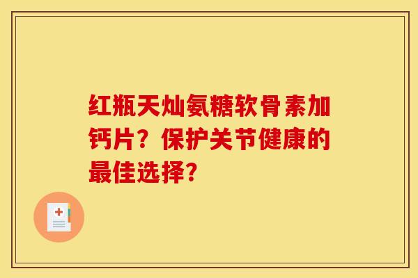 红瓶天灿氨糖软骨素加钙片？保护关节健康的最佳选择？