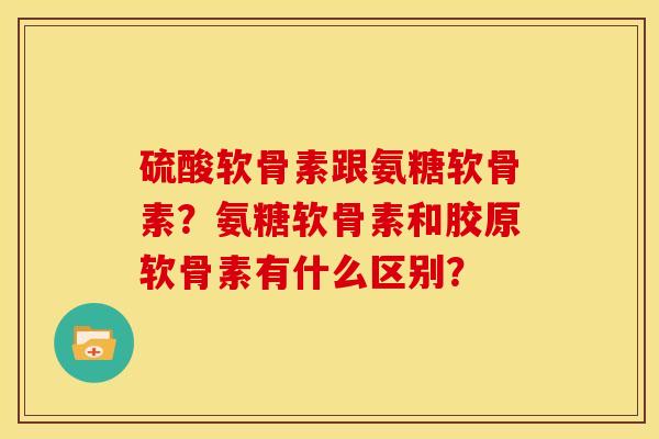 硫酸软骨素跟氨糖软骨素？氨糖软骨素和胶原软骨素有什么区别？