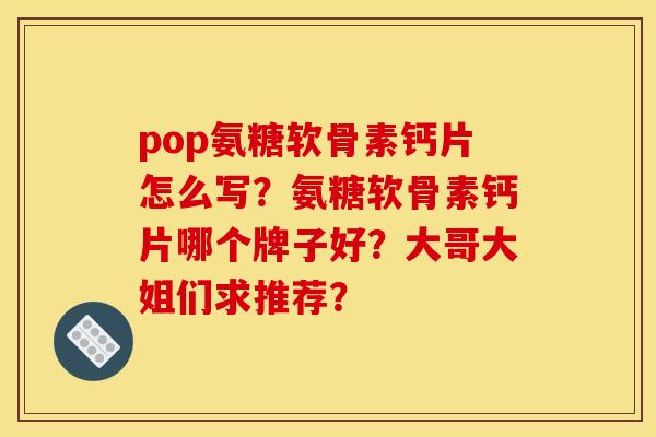 pop氨糖软骨素钙片怎么写？氨糖软骨素钙片哪个牌子好？大哥大姐们求推荐？