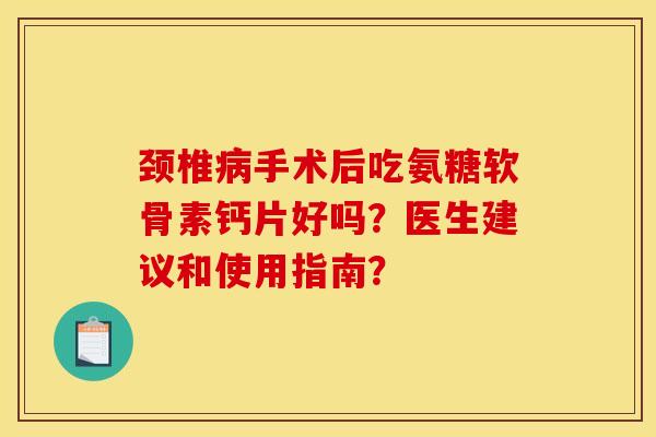 颈椎病手术后吃氨糖软骨素钙片好吗？医生建议和使用指南？