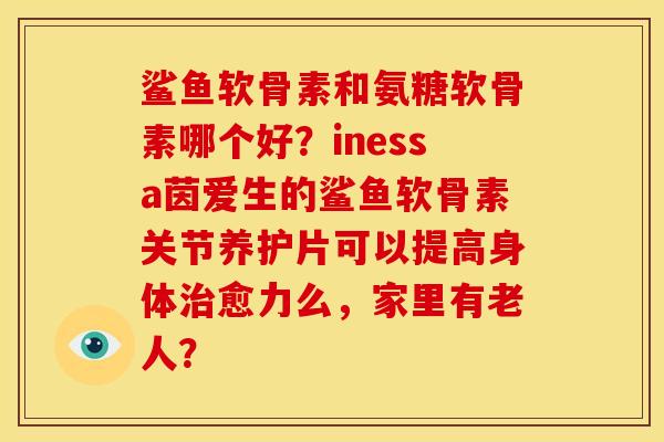 鲨鱼软骨素和氨糖软骨素哪个好？inessa茵爱生的鲨鱼软骨素关节养护片可以提高身体治愈力么，家里有老人？
