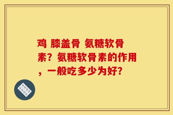 鸡 膝盖骨 氨糖软骨素？氨糖软骨素的作用，一般吃多少为好？