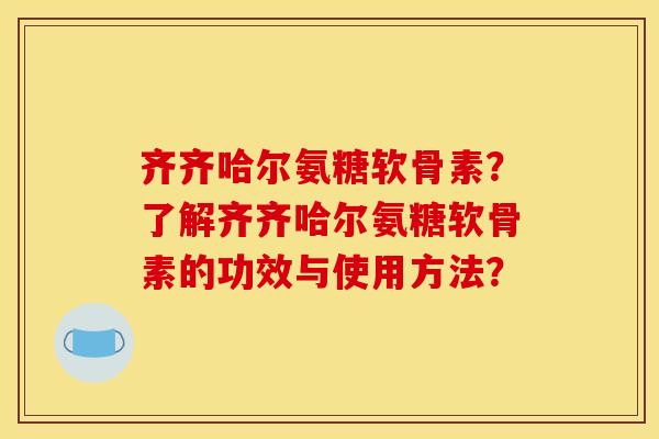 齐齐哈尔氨糖软骨素？了解齐齐哈尔氨糖软骨素的功效与使用方法？