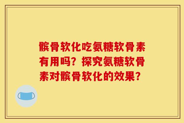 髌骨软化吃氨糖软骨素有用吗？探究氨糖软骨素对髌骨软化的效果？