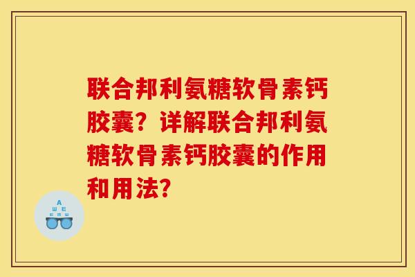 联合邦利氨糖软骨素钙胶囊？详解联合邦利氨糖软骨素钙胶囊的作用和用法？